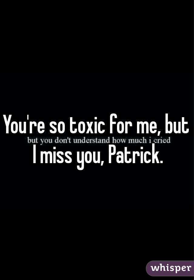 You're so toxic for me, but I miss you, Patrick.