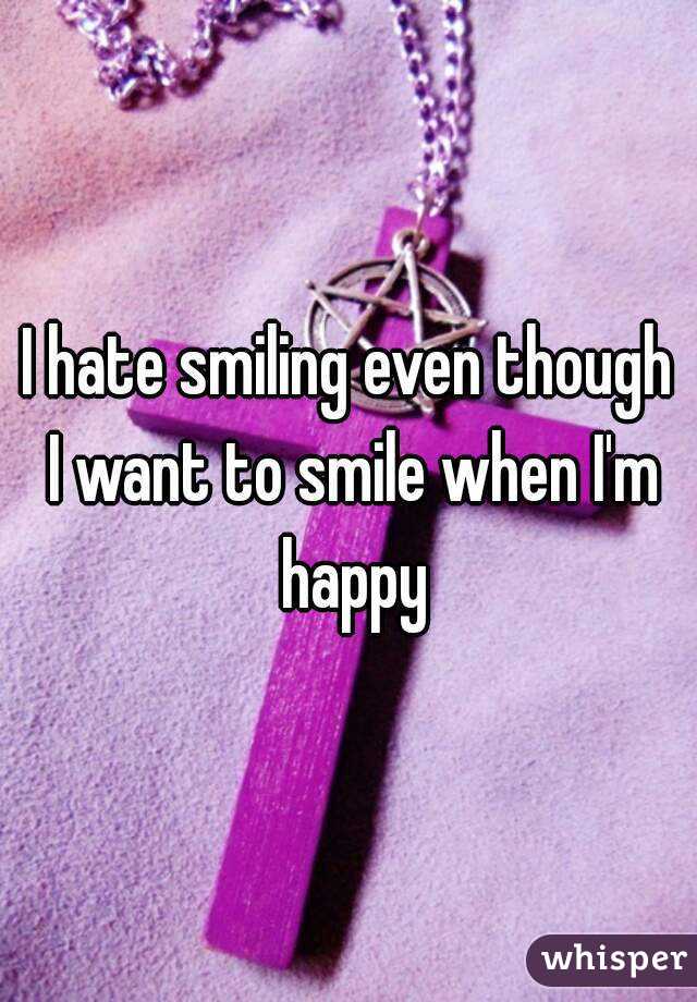 I hate smiling even though I want to smile when I'm happy
