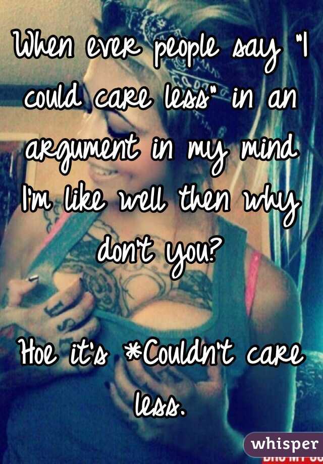 When ever people say "I could care less" in an argument in my mind I'm like well then why don't you? 

Hoe it's *Couldn't care less.
