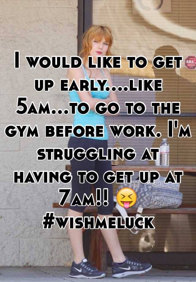 I would like to get up early....like 5am...to go to the gym before work