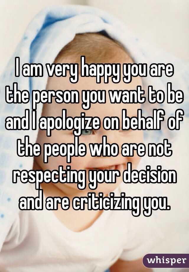 I am very happy you are the person you want to be and I apologize on behalf of the people who are not respecting your decision and are criticizing you. 