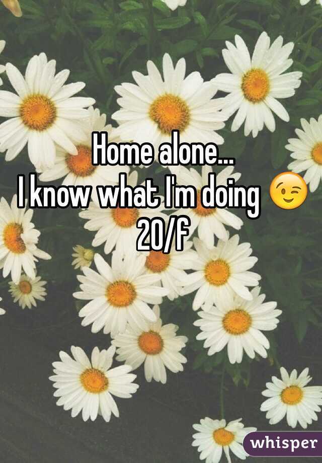 Home alone...
I know what I'm doing 😉 
20/f