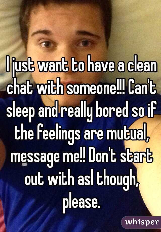 I just want to have a clean chat with someone!!! Can't sleep and really bored so if the feelings are mutual, message me!! Don't start out with asl though, please.