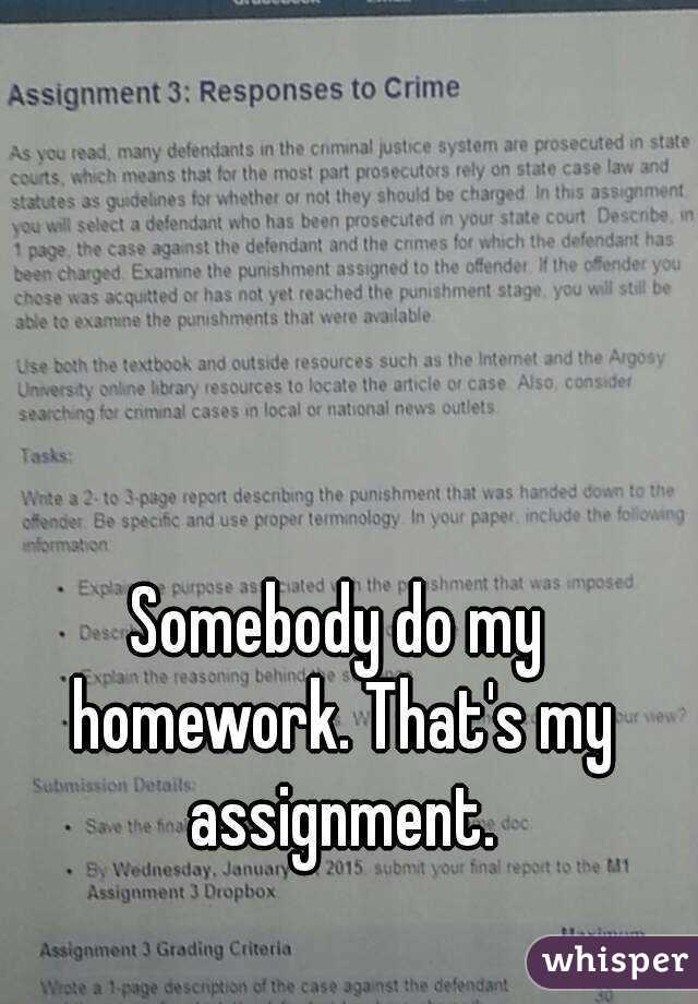 Somebody do my homework. That's my assignment.