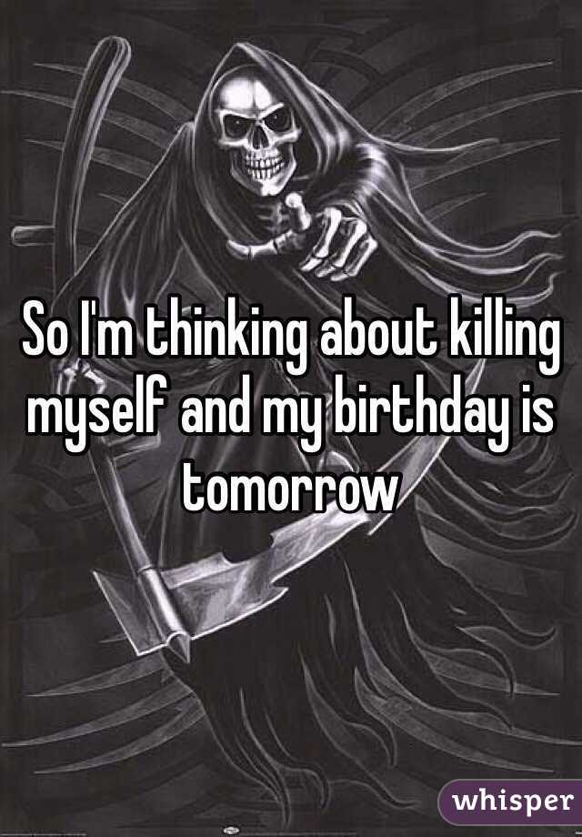 So I'm thinking about killing myself and my birthday is tomorrow 