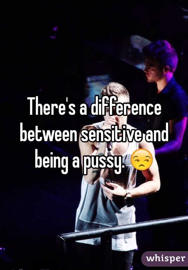 There's a difference between sensitive and being a pussy. 😒