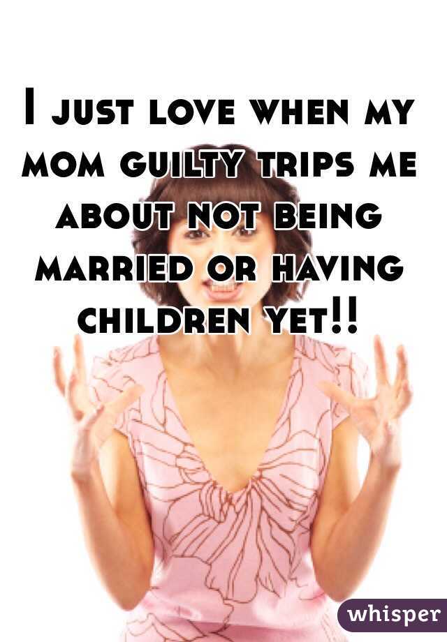 I just love when my mom guilty trips me about not being married or having children yet!! 