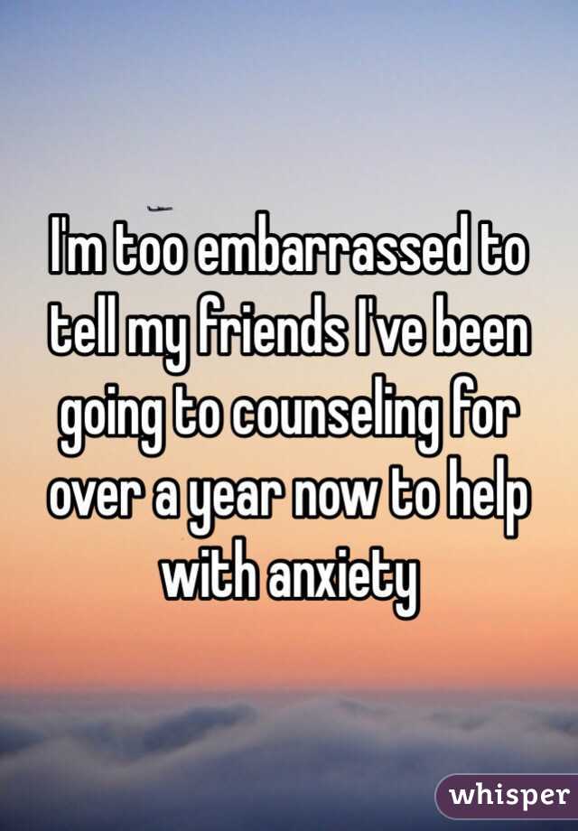 I'm too embarrassed to tell my friends I've been going to counseling for over a year now to help with anxiety