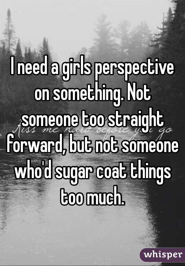 I need a girls perspective on something. Not someone too straight forward, but not someone who'd sugar coat things too much. 