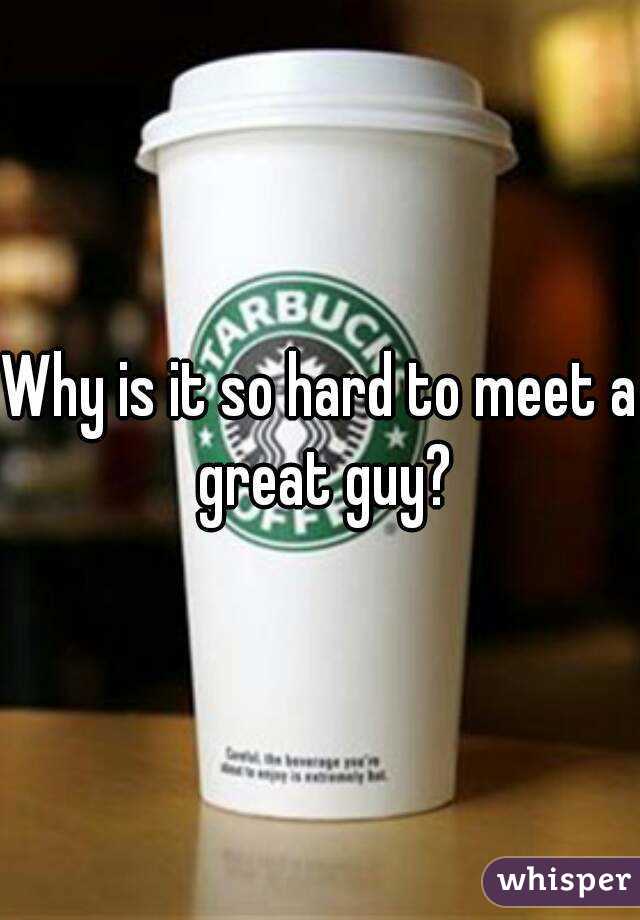 Why is it so hard to meet a great guy?
