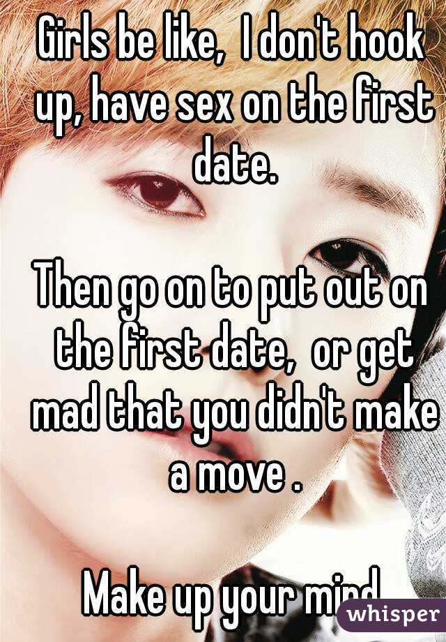 Girls be like,  I don't hook up, have sex on the first date.

Then go on to put out on the first date,  or get mad that you didn't make a move .

Make up your mind