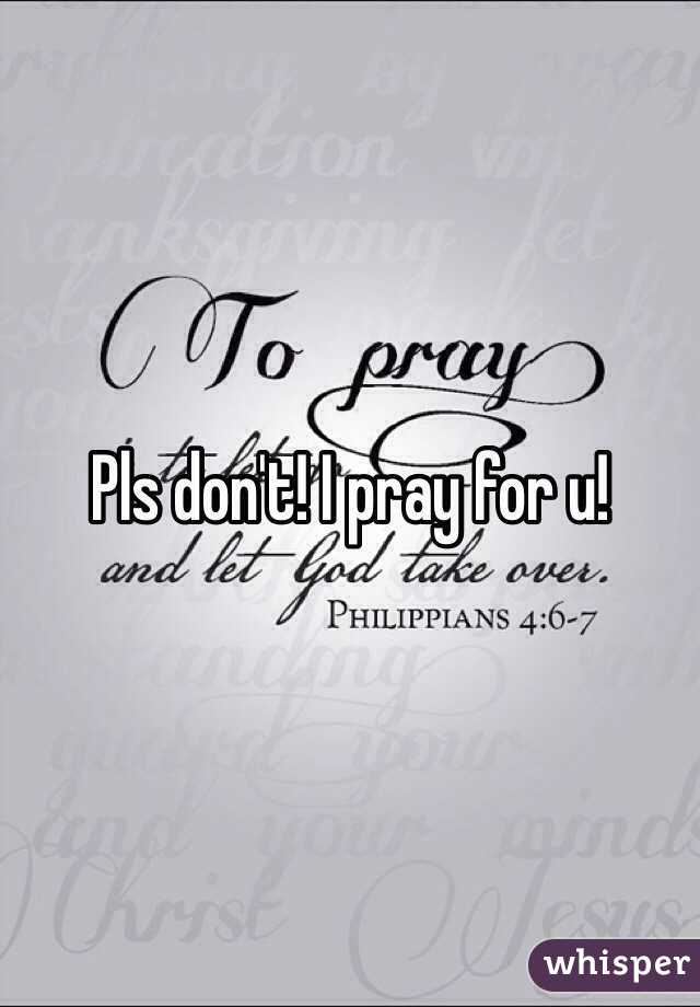 Pls don't! I pray for u!