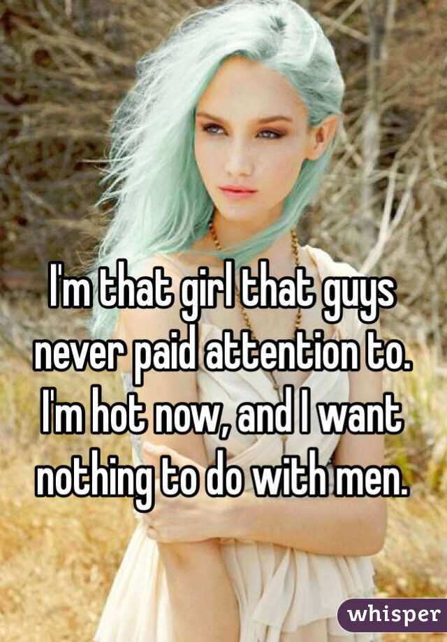 I'm that girl that guys never paid attention to. I'm hot now, and I want nothing to do with men. 