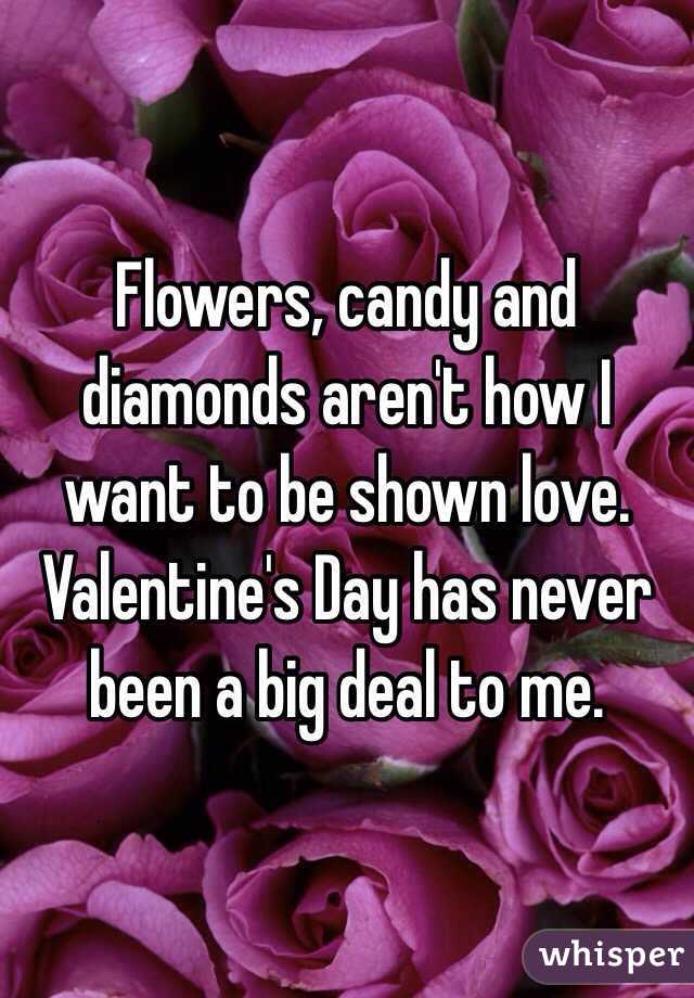 Flowers, candy and diamonds aren't how I want to be shown love. Valentine's Day has never been a big deal to me.  