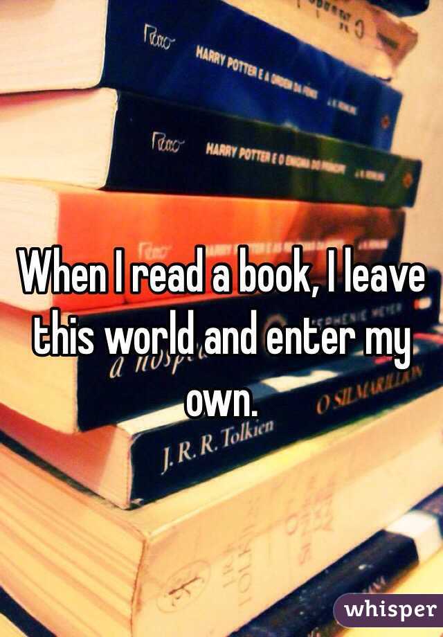 When I read a book, I leave this world and enter my own. 