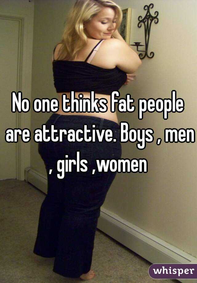 No one thinks fat people are attractive. Boys , men , girls ,women 