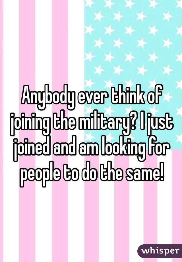 Anybody ever think of joining the military? I just joined and am looking for people to do the same! 