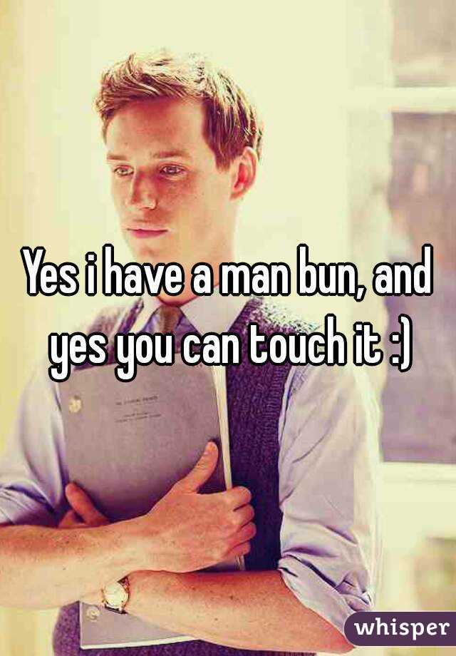 Yes i have a man bun, and yes you can touch it :)