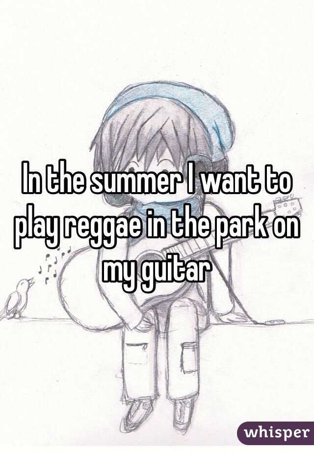 In the summer I want to play reggae in the park on my guitar