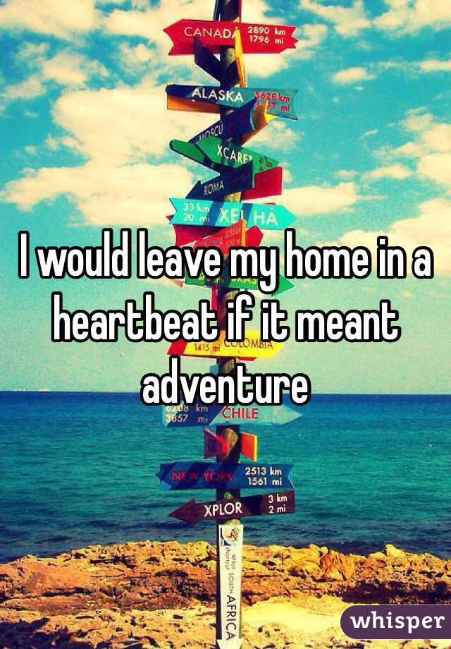 I would leave my home in a heartbeat if it meant adventure