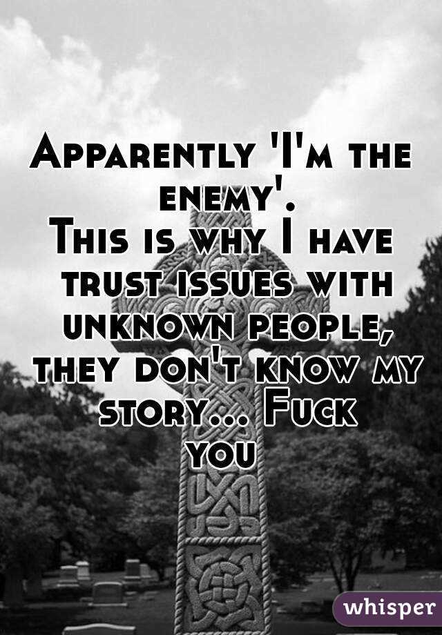 Apparently 'I'm the enemy'.
This is why I have trust issues with unknown people, they don't know my story... Fuck you 