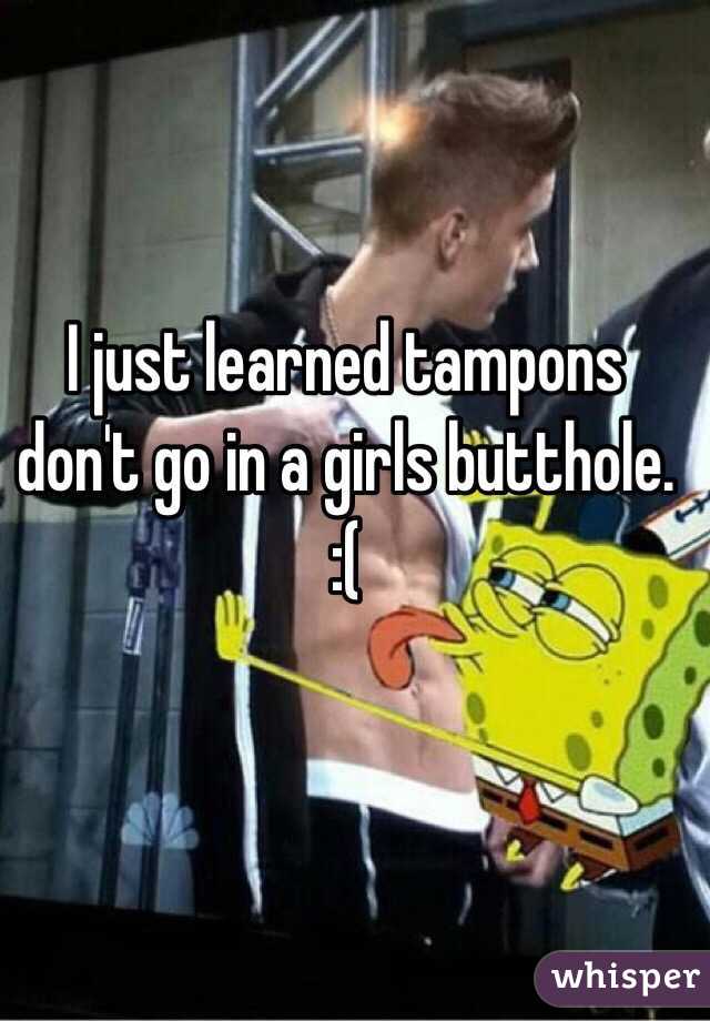I just learned tampons don't go in a girls butthole. 
 :( 