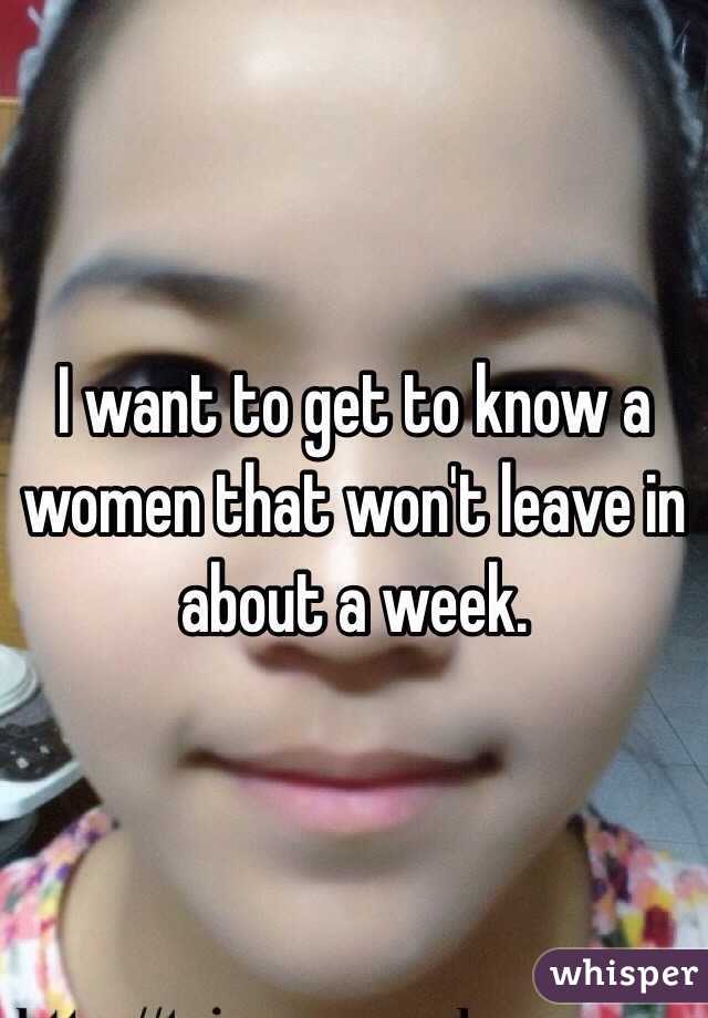 I want to get to know a women that won't leave in about a week. 