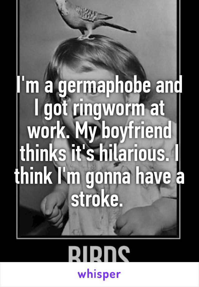 I'm a germaphobe and I got ringworm at work. My boyfriend thinks it's hilarious. I think I'm gonna have a stroke. 