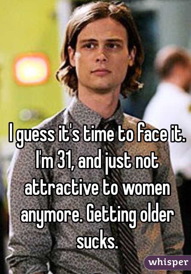 I guess it's time to face it. I'm 31, and just not attractive to women anymore. Getting older sucks. 