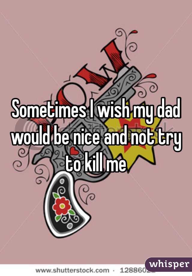 Sometimes I wish my dad would be nice and not try to kill me