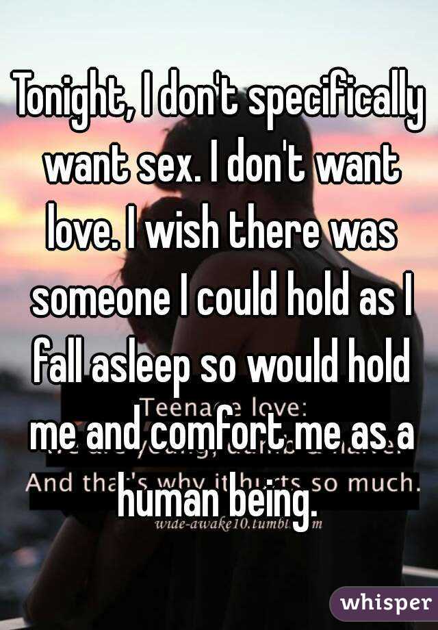 Tonight, I don't specifically want sex. I don't want love. I wish there was someone I could hold as I fall asleep so would hold me and comfort me as a human being. 