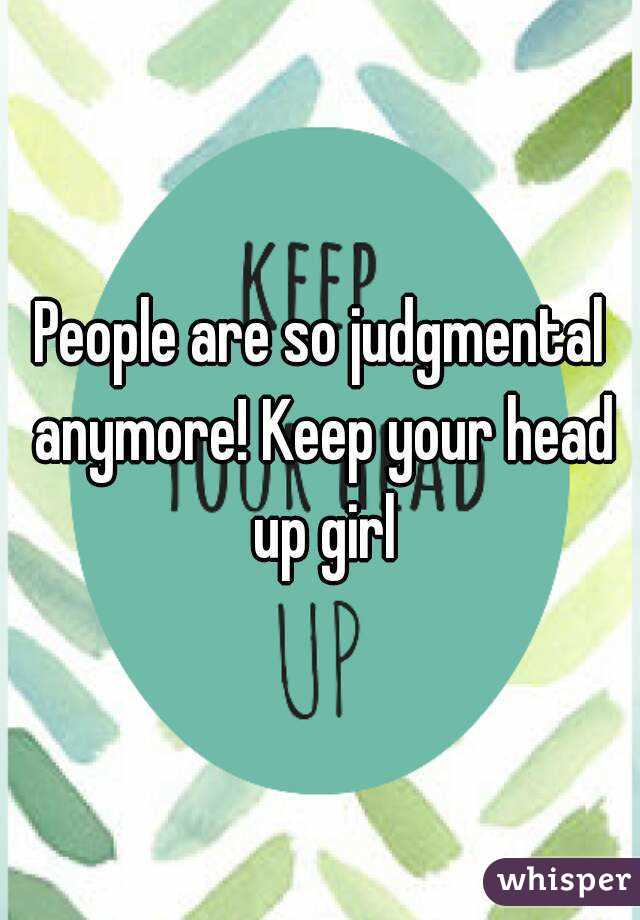People are so judgmental anymore! Keep your head up girl