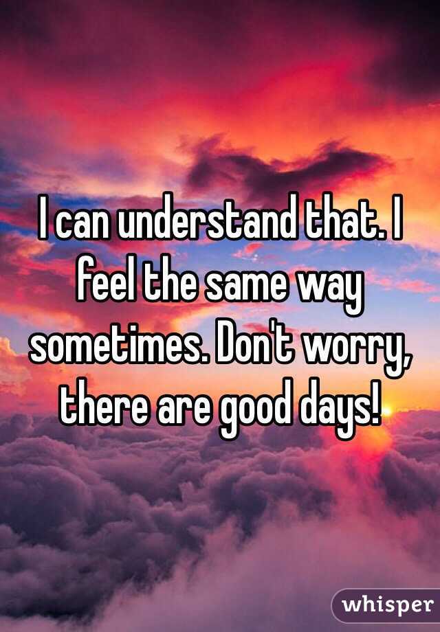 I can understand that. I feel the same way sometimes. Don't worry, there are good days!