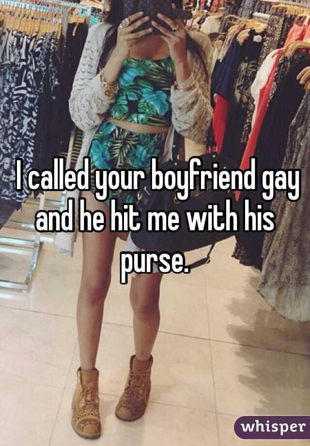  I called your boyfriend gay and he hit me with his purse. 