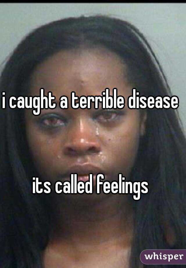 i caught a terrible disease 


its called feelings 