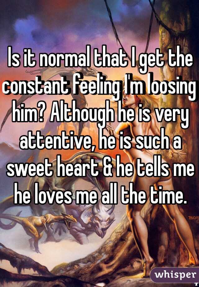 Is it normal that I get the constant feeling I'm loosing him? Although he is very attentive, he is such a sweet heart & he tells me he loves me all the time.