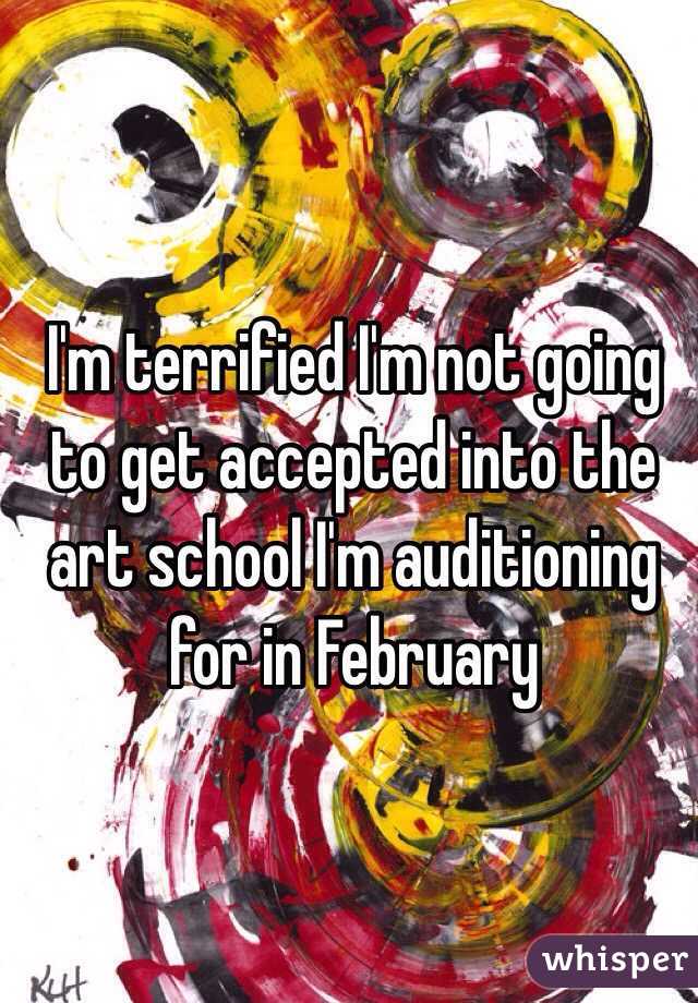 I'm terrified I'm not going to get accepted into the art school I'm auditioning for in February 