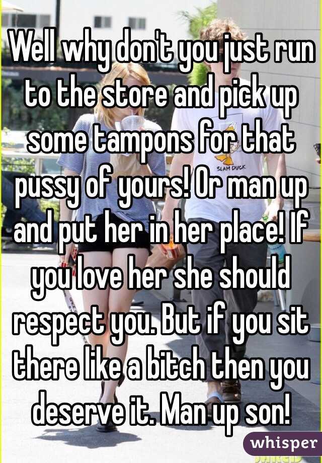Well why don't you just run to the store and pick up some tampons for that pussy of yours! Or man up and put her in her place! If you love her she should respect you. But if you sit there like a bitch then you deserve it. Man up son!