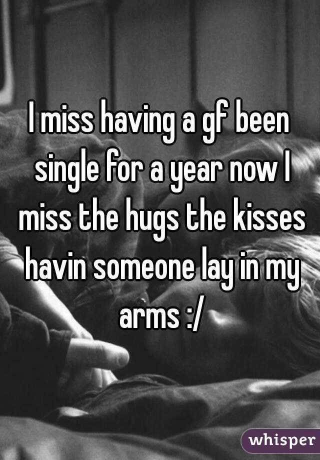 I miss having a gf been single for a year now I miss the hugs the kisses havin someone lay in my arms :/