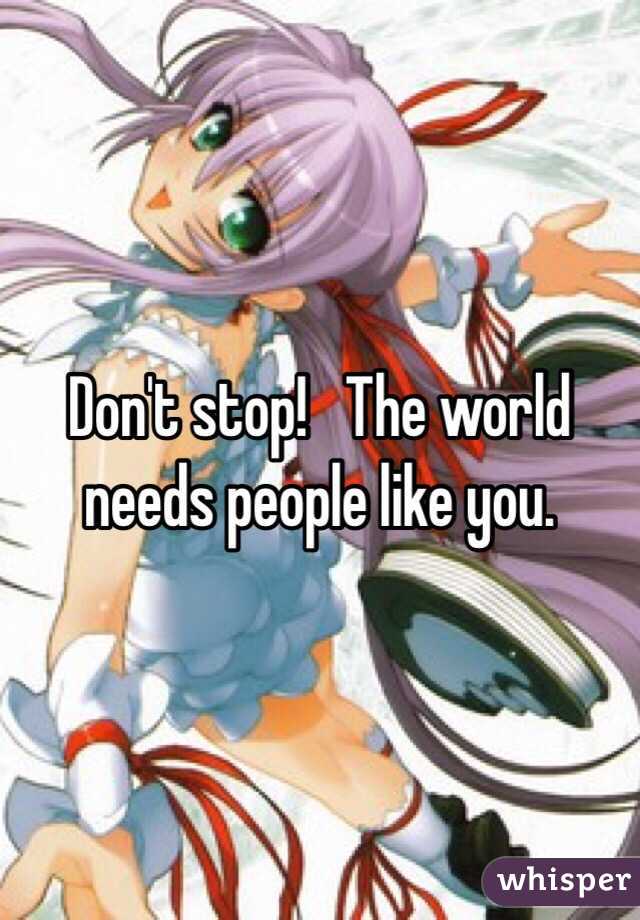 Don't stop!   The world needs people like you.  