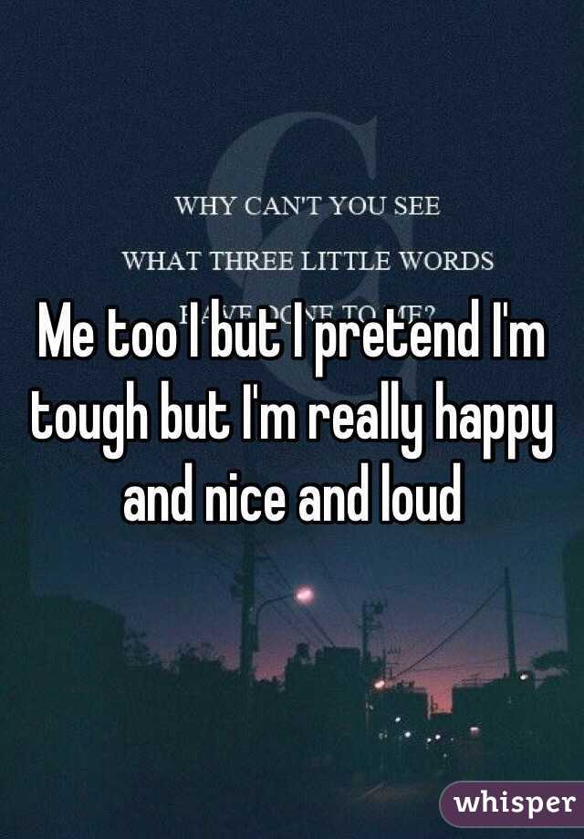 Me too I but I pretend I'm tough but I'm really happy and nice and loud 