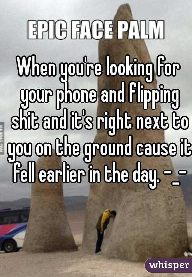 When you're looking for your phone and flipping shit and it's right next to you on the ground cause it fell earlier in the day. -_-