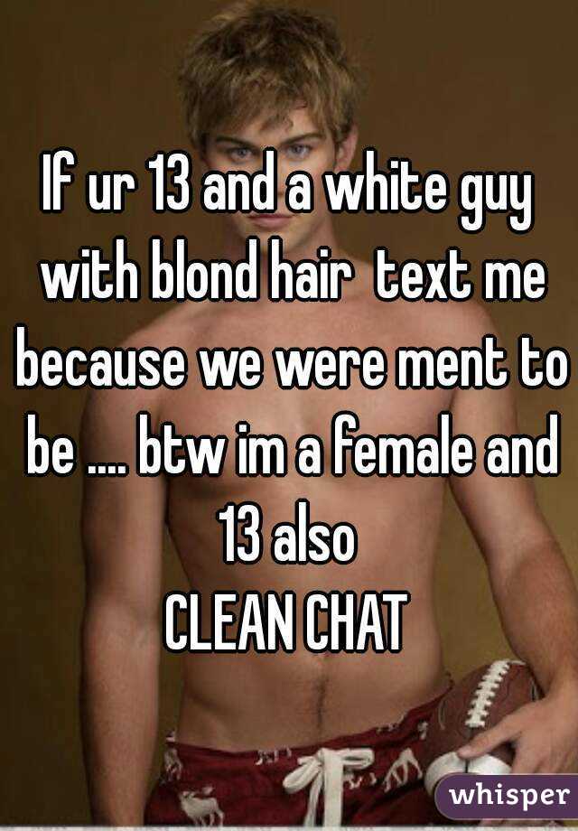 If ur 13 and a white guy with blond hair  text me because we were ment to be .... btw im a female and 13 also 
CLEAN CHAT
