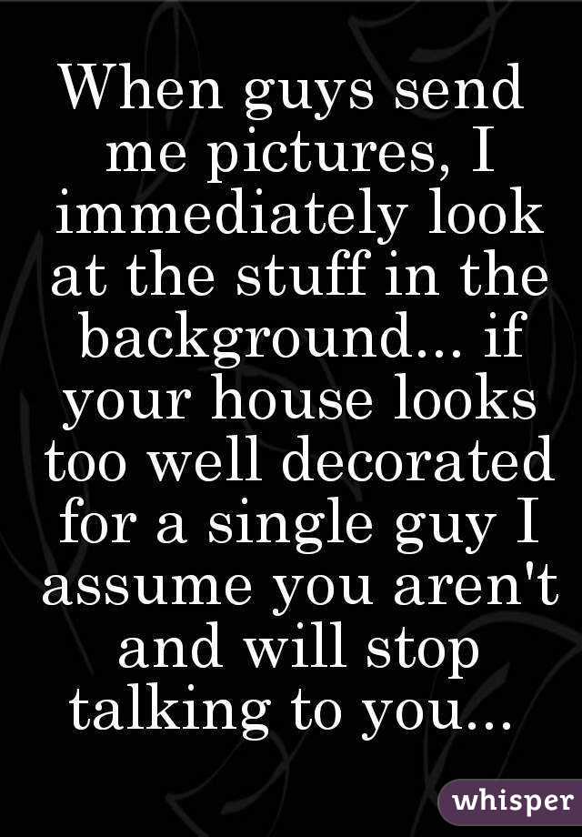 When guys send me pictures, I immediately look at the stuff in the background... if your house looks too well decorated for a single guy I assume you aren't and will stop talking to you... 