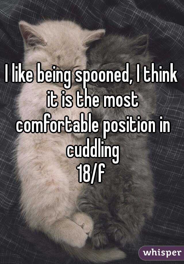 I like being spooned, I think it is the most comfortable position in cuddling
18/f