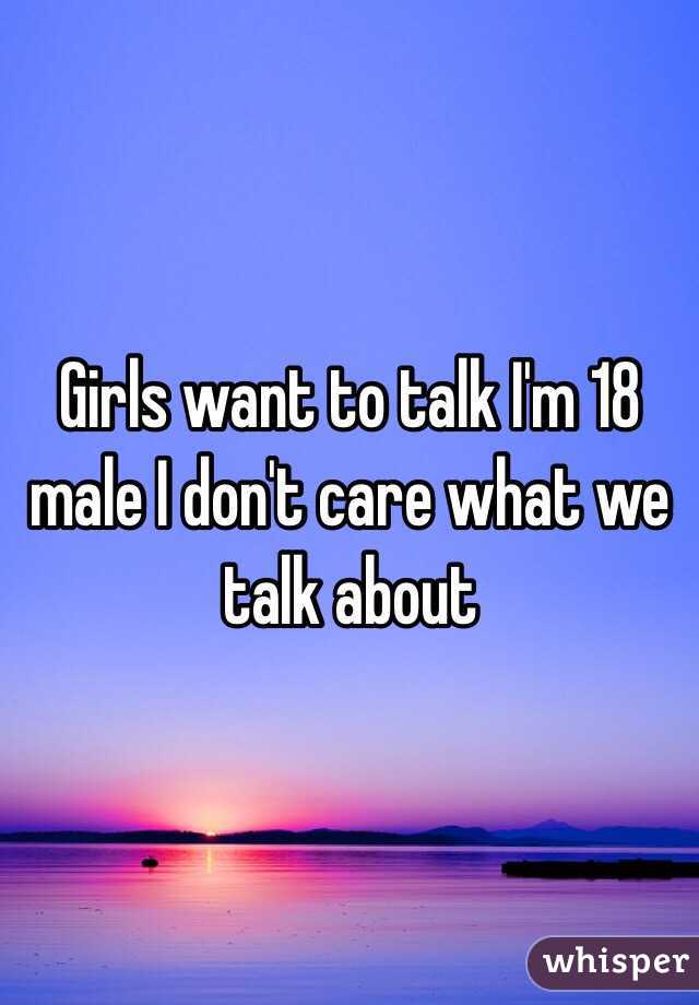 Girls want to talk I'm 18 male I don't care what we talk about