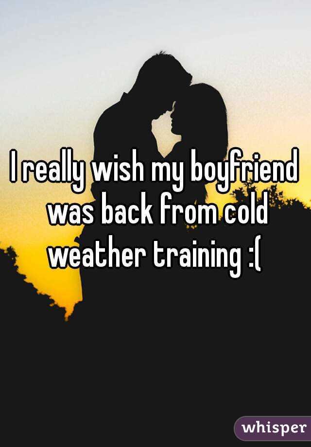 I really wish my boyfriend was back from cold weather training :( 