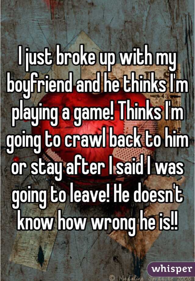 I just broke up with my boyfriend and he thinks I'm playing a game! Thinks I'm going to crawl back to him or stay after I said I was going to leave! He doesn't know how wrong he is!!