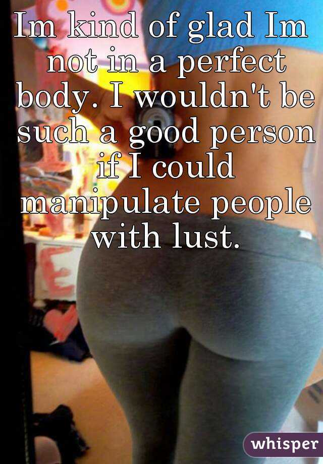 Im kind of glad Im not in a perfect body. I wouldn't be such a good person if I could manipulate people with lust.