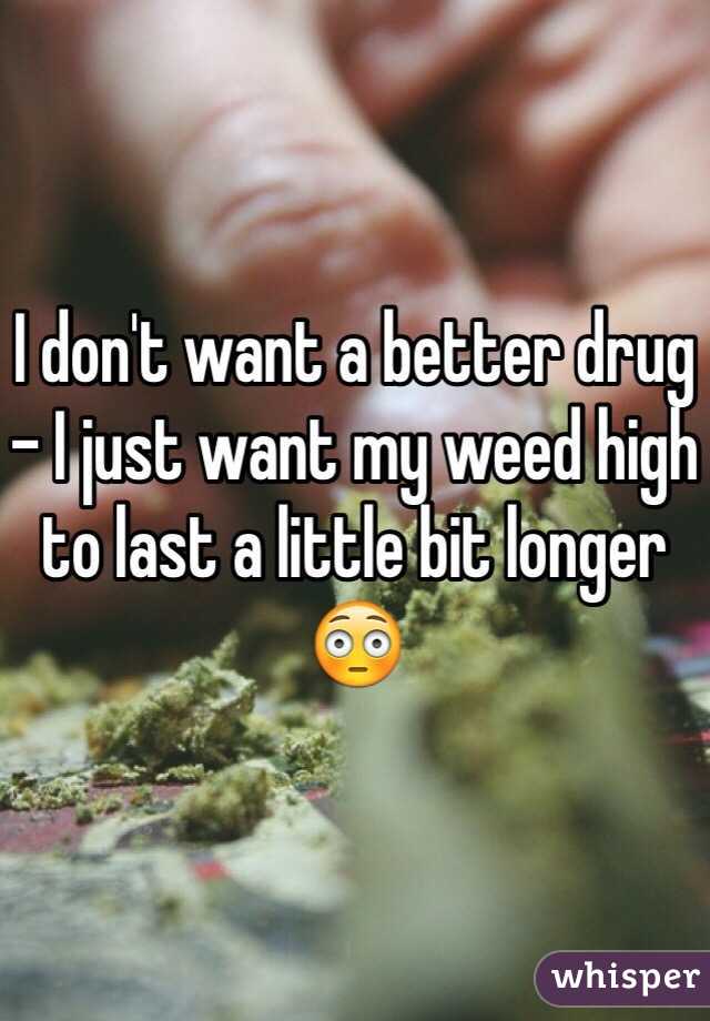 I don't want a better drug - I just want my weed high to last a little bit longer 😳